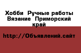 Хобби. Ручные работы Вязание. Приморский край